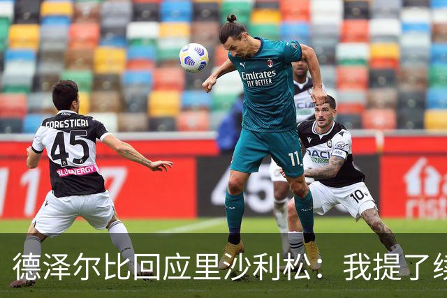 德泽尔比回应里沙利松：我提了续约，他说不，我的工作结束了