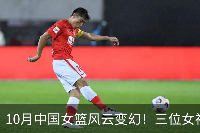 10月中国女篮风云变幻！三位女神的不同旅程与挑战
