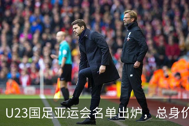 U23国足亚运会名单出炉，总身价破千万欧，史上最贵！这次能冲进决赛吗？